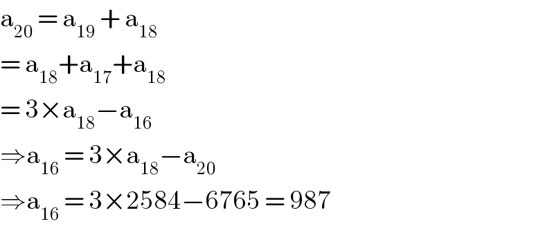 a_(20)  = a_(19)  + a_(18)   = a_(18) +a_(17) +a_(18)   = 3×a_(18) −a_(16)   ⇒a_(16)  = 3×a_(18) −a_(20)   ⇒a_(16)  = 3×2584−6765 = 987  