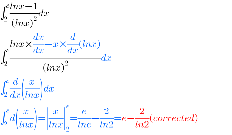 ∫_2 ^e ((lnx−1)/((lnx)^2 ))dx  ∫_2 ^e ((lnx×(dx/dx)−x×(d/dx)(lnx))/((lnx)^2 ))dx  ∫_2 ^e (d/dx)((x/(lnx)))dx  ∫_2 ^e d((x/(lnx)))=∣(x/(lnx))∣_2 ^e =(e/(lne))−(2/(ln2))=e−(2/(ln2))(corrected)  
