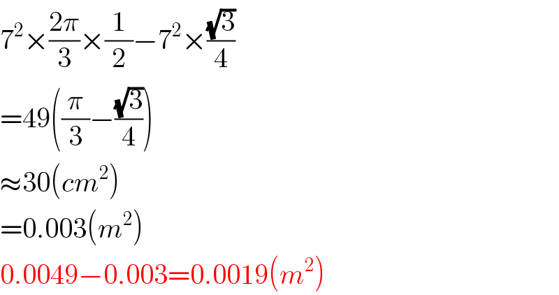 7^2 ×((2π)/3)×(1/2)−7^2 ×((√3)/4)  =49((π/3)−((√3)/4))  ≈30(cm^2 )  =0.003(m^2 )  0.0049−0.003=0.0019(m^2 )  