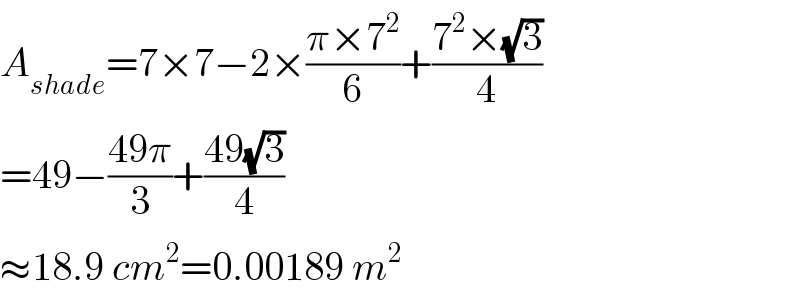 A_(shade) =7×7−2×((π×7^2 )/6)+((7^2 ×(√3))/4)  =49−((49π)/3)+((49(√3))/4)  ≈18.9 cm^2 =0.00189 m^2   