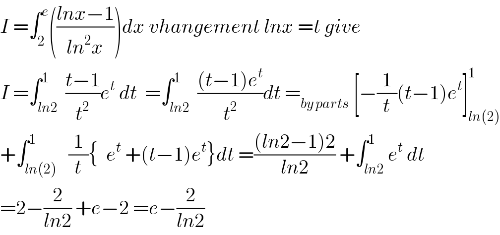 I =∫_2 ^e (((lnx−1)/(ln^2 x)))dx vhangement lnx =t give  I =∫_(ln2) ^1  ((t−1)/t^2 )e^t  dt  =∫_(ln2) ^1  (((t−1)e^t )/t^2 )dt =_(by parts)  [−(1/t)(t−1)e^t ]_(ln(2)) ^1   +∫_(ln(2)) ^1   (1/t){  e^t  +(t−1)e^t }dt =(((ln2−1)2)/(ln2)) +∫_(ln2) ^1 e^t  dt  =2−(2/(ln2)) +e−2 =e−(2/(ln2))  