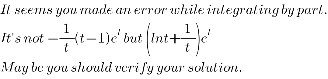 It seems you made an error while integrating by part.  It′s not −(1/t)(t−1)e^t  but (lnt+(1/t))e^t   May be you should verify your solution.  