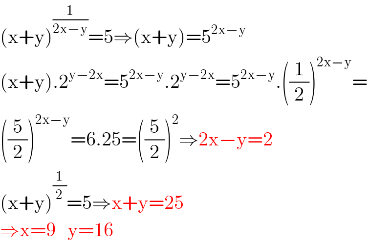 (x+y)^(1/(2x−y)) =5⇒(x+y)=5^(2x−y)   (x+y).2^(y−2x) =5^(2x−y) .2^(y−2x) =5^(2x−y) .((1/2))^(2x−y) =  ((5/2))^(2x−y) =6.25=((5/2))^2 ⇒2x−y=2  (x+y)^(1/2) =5⇒x+y=25  ⇒x=9   y=16  