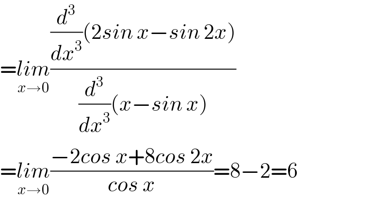 =lim_(x→0) (((d^3 /dx^3 )(2sin x−sin 2x))/((d^3 /dx^3 )(x−sin x)))  =lim_(x→0) ((−2cos x+8cos 2x)/(cos x))=8−2=6  