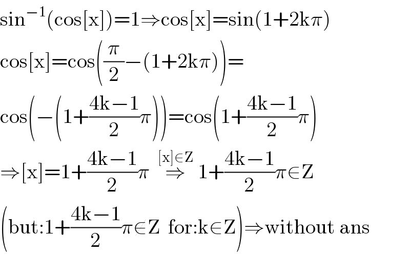 sin^(−1) (cos[x])=1⇒cos[x]=sin(1+2kπ)  cos[x]=cos((π/2)−(1+2kπ))=  cos(−(1+((4k−1)/2)π))=cos(1+((4k−1)/2)π)  ⇒[x]=1+((4k−1)/2)π  ⇒^([x]∈Z)  1+((4k−1)/2)π∈Z  (but:1+((4k−1)/2)π∉Z  for:k∈Z)⇒without ans  