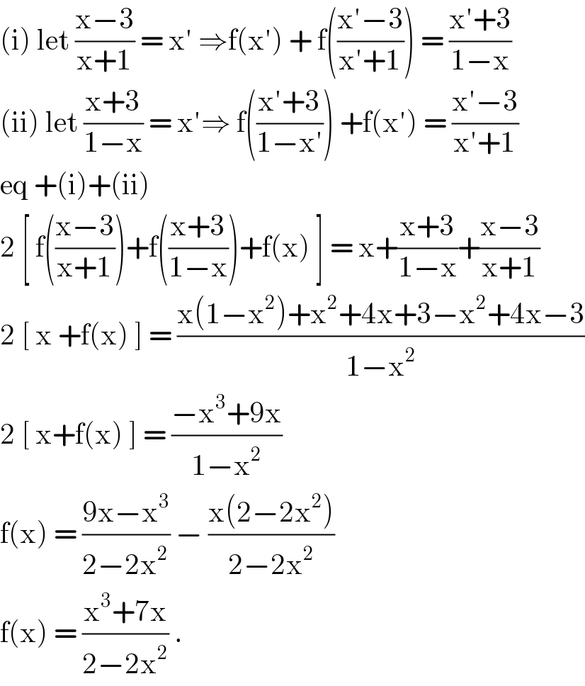 (i) let ((x−3)/(x+1)) = x′ ⇒f(x′) + f(((x′−3)/(x′+1))) = ((x′+3)/(1−x))  (ii) let ((x+3)/(1−x)) = x′⇒ f(((x′+3)/(1−x′))) +f(x′) = ((x′−3)/(x′+1))  eq +(i)+(ii)  2 [ f(((x−3)/(x+1)))+f(((x+3)/(1−x)))+f(x) ] = x+((x+3)/(1−x))+((x−3)/(x+1))  2 [ x +f(x) ] = ((x(1−x^2 )+x^2 +4x+3−x^2 +4x−3)/(1−x^2 ))  2 [ x+f(x) ] = ((−x^3 +9x)/(1−x^2 ))  f(x) = ((9x−x^3 )/(2−2x^2 )) − ((x(2−2x^2 ))/(2−2x^2 ))  f(x) = ((x^3 +7x)/(2−2x^2 )) .   
