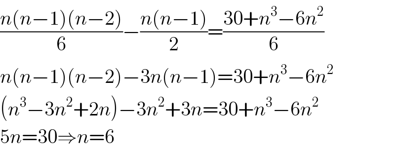 ((n(n−1)(n−2))/6)−((n(n−1))/2)=((30+n^3 −6n^2 )/6)  n(n−1)(n−2)−3n(n−1)=30+n^3 −6n^2   (n^3 −3n^2 +2n)−3n^2 +3n=30+n^3 −6n^2   5n=30⇒n=6  