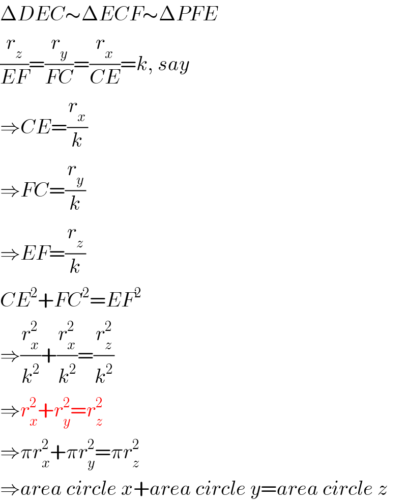 ΔDEC∼ΔECF∼ΔPFE  (r_z /(EF))=(r_y /(FC))=(r_x /(CE))=k, say  ⇒CE=(r_x /k)  ⇒FC=(r_y /k)  ⇒EF=(r_z /k)  CE^2 +FC^2 =EF^2   ⇒(r_x ^2 /k^2 )+(r_x ^2 /k^2 )=(r_z ^2 /k^2 )  ⇒r_x ^2 +r_y ^2 =r_z ^2   ⇒πr_x ^2 +πr_y ^2 =πr_z ^2   ⇒area circle x+area circle y=area circle z  