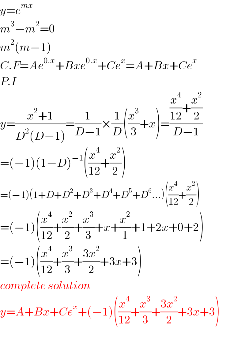 y=e^(mx)   m^3 −m^2 =0  m^2 (m−1)  C.F=Ae^(0.x) +Bxe^(0.x) +Ce^x =A+Bx+Ce^x   P.I  y=((x^2 +1)/(D^2 (D−1)))=(1/(D−1))×(1/D)((x^3 /3)+x)=(((x^4 /(12))+(x^2 /2))/(D−1))  =(−1)(1−D)^(−1) ((x^4 /(12))+(x^2 /2))  =(−1)(1+D+D^2 +D^3 +D^4 +D^5 +D^6 ...)((x^4 /(12))+(x^2 /2))  =(−1)((x^4 /(12))+(x^2 /2)+(x^3 /3)+x+(x^2 /1)+1+2x+0+2)  =(−1)((x^4 /(12))+(x^3 /3)+((3x^2 )/2)+3x+3)  complete solution  y=A+Bx+Ce^x +(−1)((x^4 /(12))+(x^3 /3)+((3x^2 )/2)+3x+3)    