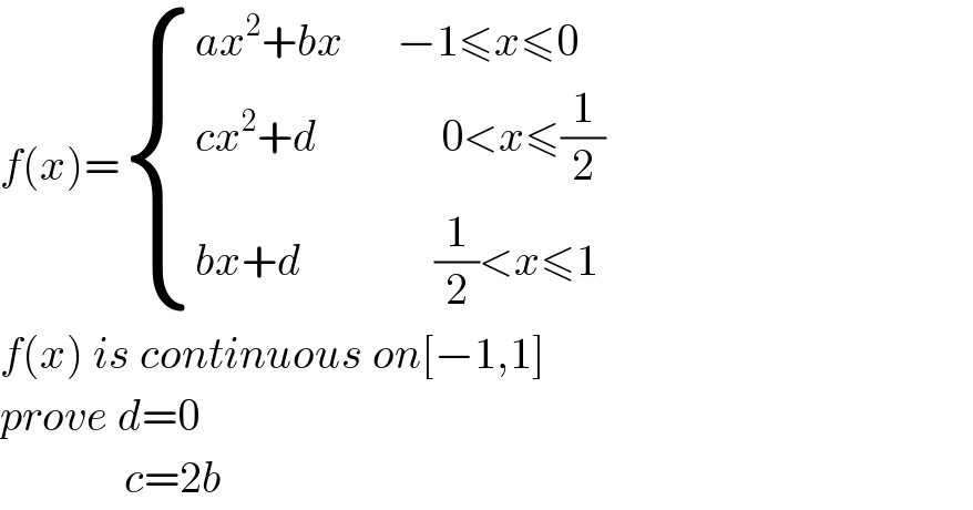 f(x)= { ((ax^2 +bx      −1≤x≤0)),((cx^2 +d              0<x≤(1/2))),((bx+d               (1/2)<x≤1)) :}  f(x) is continuous on[−1,1]  prove d=0                c=2b  