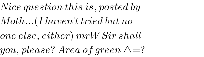 Nice question this is, posted by  Moth...(I haven′t tried but no  one else, either) mrW Sir shall  you, please? Area of green △=?  