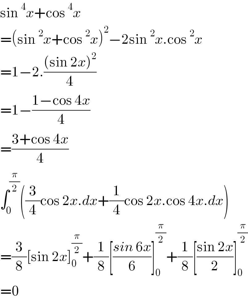sin^4 x+cos^4 x  =(sin^2 x+cos^2 x)^2 −2sin^2 x.cos^2 x  =1−2.(((sin 2x)^2 )/4)  =1−((1−cos 4x)/4)  =((3+cos 4x)/4)  ∫_0 ^(π/2) ((3/4)cos 2x.dx+(1/4)cos 2x.cos 4x.dx)  =(3/8)[sin 2x]_0 ^(π/2) +(1/8)[((sin 6x)/6)]_0 ^(π/2) +(1/8)[((sin 2x)/2)]_0 ^(π/2)   =0  