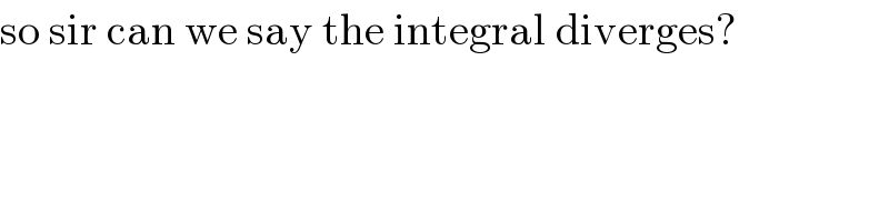 so sir can we say the integral diverges?  