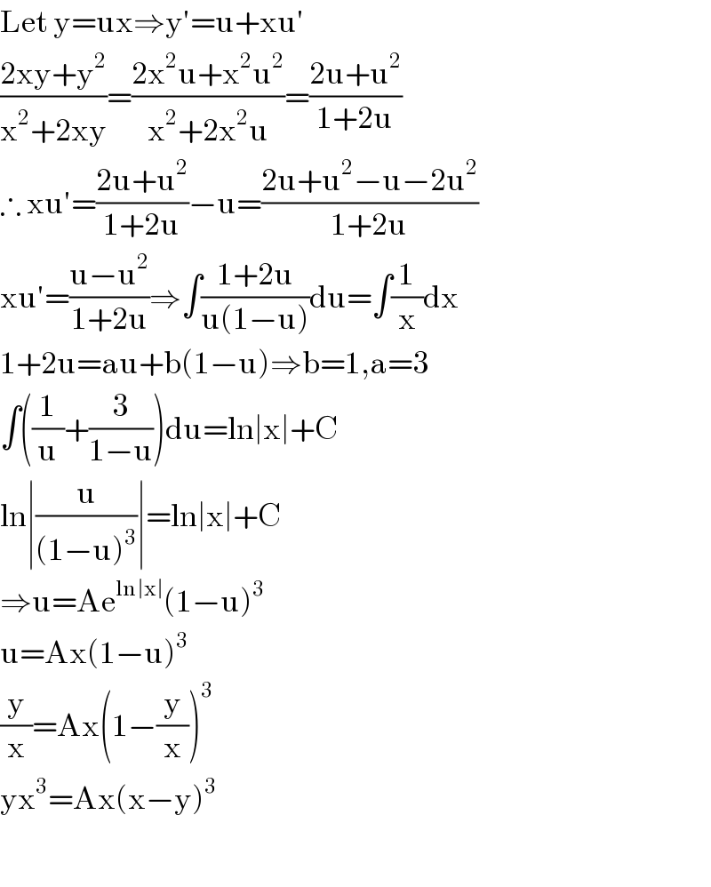 Let y=ux⇒y′=u+xu′  ((2xy+y^2 )/(x^2 +2xy))=((2x^2 u+x^2 u^2 )/(x^2 +2x^2 u))=((2u+u^2 )/(1+2u))  ∴ xu′=((2u+u^2 )/(1+2u))−u=((2u+u^2 −u−2u^2 )/(1+2u))  xu′=((u−u^2 )/(1+2u))⇒∫((1+2u)/(u(1−u)))du=∫(1/x)dx  1+2u=au+b(1−u)⇒b=1,a=3  ∫((1/u)+(3/(1−u)))du=ln∣x∣+C  ln∣(u/((1−u)^3 ))∣=ln∣x∣+C  ⇒u=Ae^(ln∣x∣) (1−u)^3   u=Ax(1−u)^3   (y/x)=Ax(1−(y/x))^3   yx^3 =Ax(x−y)^3     