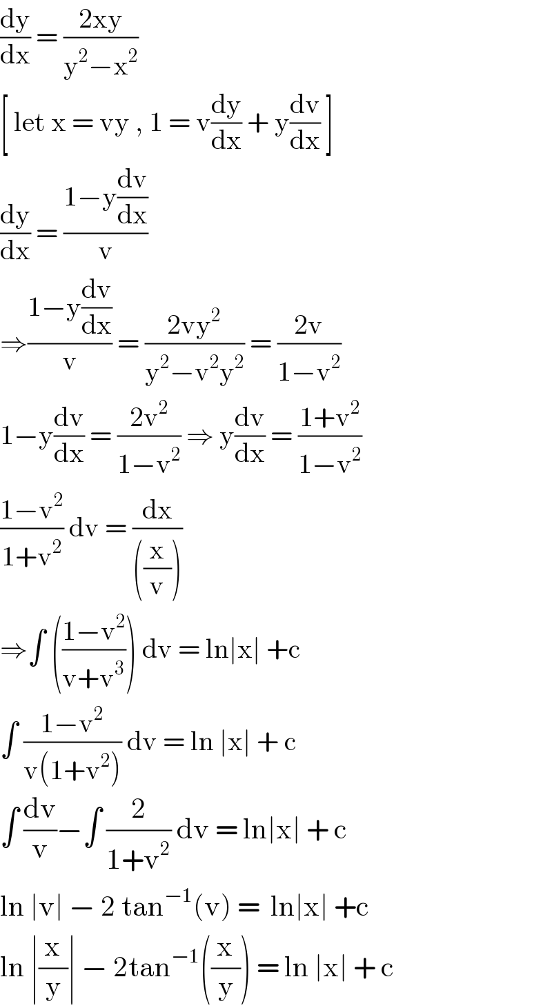 (dy/dx) = ((2xy)/(y^2 −x^2 ))  [ let x = vy , 1 = v(dy/dx) + y(dv/dx) ]    (dy/dx) = ((1−y(dv/dx))/v)  ⇒((1−y(dv/dx))/v) = ((2vy^2 )/(y^2 −v^2 y^2 )) = ((2v)/(1−v^2 ))  1−y(dv/dx) = ((2v^2 )/(1−v^2 )) ⇒ y(dv/dx) = ((1+v^2 )/(1−v^2 ))  ((1−v^2 )/(1+v^2 )) dv = (dx/(((x/v))))  ⇒∫ (((1−v^2 )/(v+v^3 ))) dv = ln∣x∣ +c   ∫ ((1−v^2 )/(v(1+v^2 ))) dv = ln ∣x∣ + c  ∫ (dv/v)−∫ (2/(1+v^2 )) dv = ln∣x∣ + c  ln ∣v∣ − 2 tan^(−1) (v) =  ln∣x∣ +c  ln ∣(x/y)∣ − 2tan^(−1) ((x/y)) = ln ∣x∣ + c  