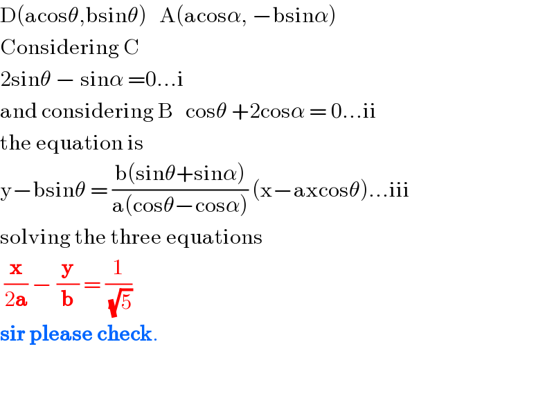 D(acosθ,bsinθ)   A(acosα, −bsinα)  Considering C  2sinθ − sinα =0...i  and considering B   cosθ +2cosα = 0...ii  the equation is  y−bsinθ = ((b(sinθ+sinα))/(a(cosθ−cosα))) (x−axcosθ)...iii  solving the three equations    (x/(2a)) − (y/b) = (1/(√5))  sir please check.      