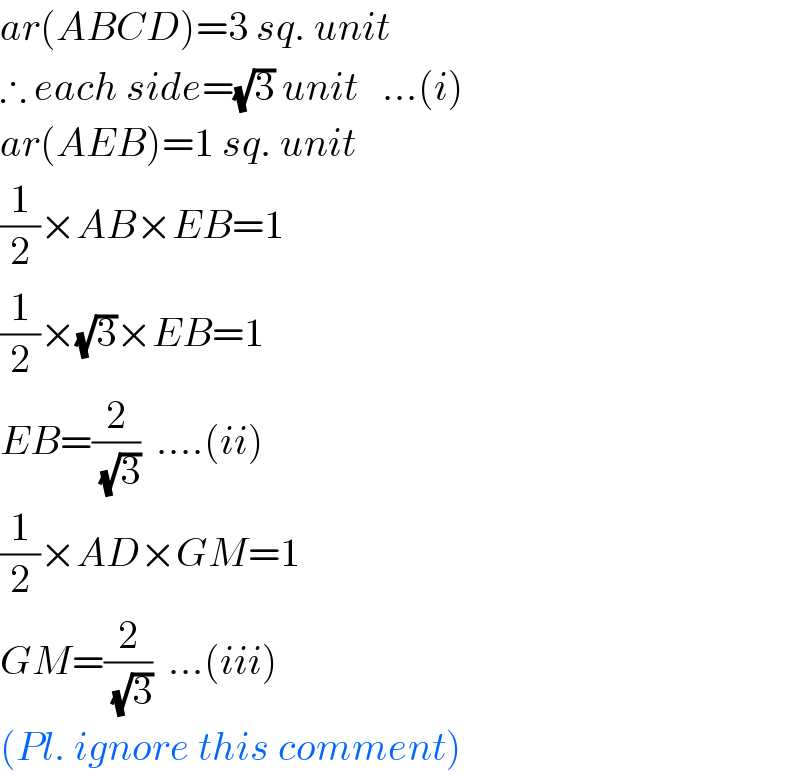 ar(ABCD)=3 sq. unit  ∴ each side=(√3) unit   ...(i)  ar(AEB)=1 sq. unit  (1/2)×AB×EB=1  (1/2)×(√3)×EB=1  EB=(2/(√3))  ....(ii)  (1/2)×AD×GM=1  GM=(2/(√3))  ...(iii)  (Pl. ignore this comment)  