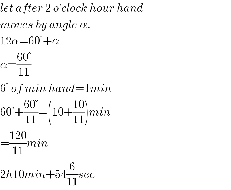 let after 2 o′clock hour hand  moves by angle α.  12α=60°+α  α=((60°)/(11))  6° of min hand=1min  60°+((60°)/(11))=(10+((10)/(11)))min  =((120)/(11))min  2h10min+54(6/(11))sec  