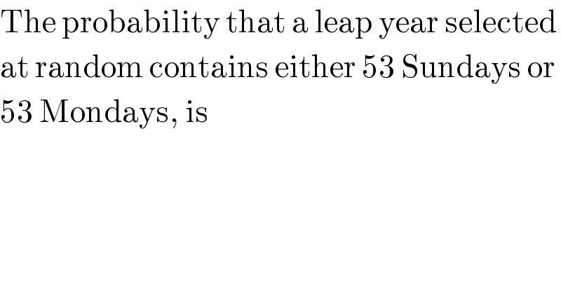 The probability that a leap year selected  at random contains either 53 Sundays or  53 Mondays, is  