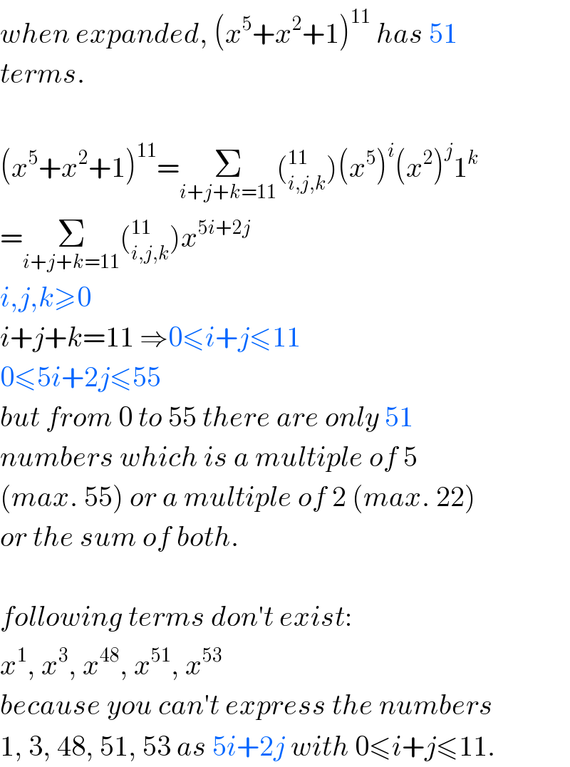 when expanded, (x^5 +x^2 +1)^(11)  has 51   terms.    (x^5 +x^2 +1)^(11) =Σ_(i+j+k=11) (_(i,j,k) ^(11) )(x^5 )^i (x^2 )^j 1^k   =Σ_(i+j+k=11) (_(i,j,k) ^(11) )x^(5i+2j)   i,j,k≥0  i+j+k=11 ⇒0≤i+j≤11  0≤5i+2j≤55  but from 0 to 55 there are only 51   numbers which is a multiple of 5  (max. 55) or a multiple of 2 (max. 22)  or the sum of both.    following terms don′t exist:  x^1 , x^3 , x^(48) , x^(51) , x^(53)   because you can′t express the numbers  1, 3, 48, 51, 53 as 5i+2j with 0≤i+j≤11.  