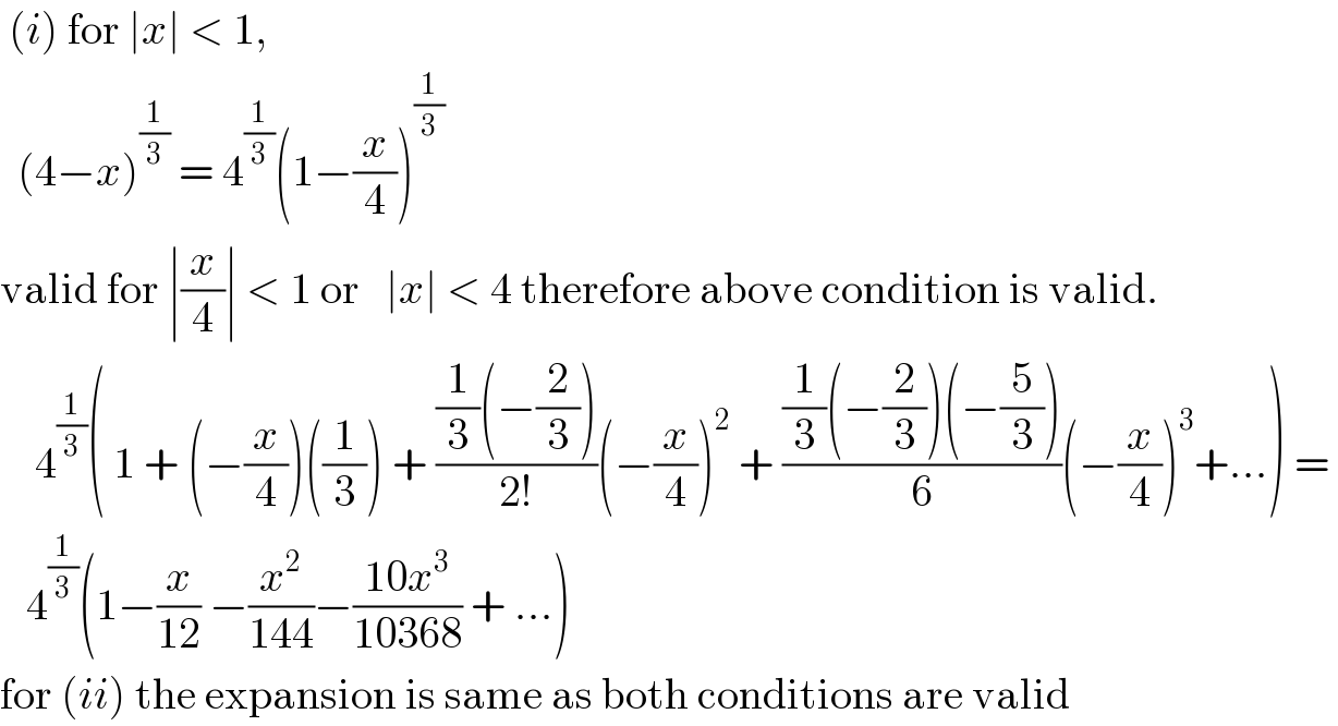  (i) for ∣x∣ < 1,    (4−x)^(1/3)  = 4^(1/3) (1−(x/4))^(1/3)    valid for ∣(x/4)∣ < 1 or   ∣x∣ < 4 therefore above condition is valid.      4^(1/3) ( 1 + (−(x/4))((1/3)) + (((1/3)(−(2/3)))/(2!))(−(x/4))^2  + (((1/3)(−(2/3))(−(5/3)))/6)(−(x/4))^3 +...) =      4^(1/3) (1−(x/(12)) −(x^2 /(144))−((10x^3 )/(10368)) + ...)   for (ii) the expansion is same as both conditions are valid  