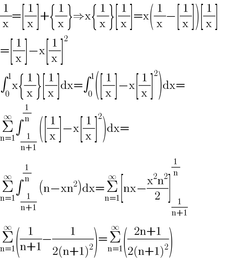 (1/x)=[(1/x)]+{(1/x)}⇒x{(1/x)}[(1/x)]=x((1/x)−[(1/x)])[(1/x)]  =[(1/x)]−x[(1/x)]^2   ∫_0 ^1 x{(1/x)}[(1/x)]dx=∫_0 ^1 ([(1/x)]−x[(1/x)]^2 )dx=  Σ_(n=1) ^∞ ∫_(1/(n+1)) ^(1/n) ([(1/x)]−x[(1/x)]^2 )dx=  Σ_(n=1) ^∞ ∫_(1/(n+1)) ^(1/n) (n−xn^2 )dx=Σ_(n=1) ^∞ [nx−((x^2 n^2 )/2)]_(1/(n+1)) ^(1/n)   Σ_(n=1) ^∞ ((1/(n+1))−(1/(2(n+1)^2 )))=Σ_(n=1) ^∞ (((2n+1)/(2(n+1)^2 )))    