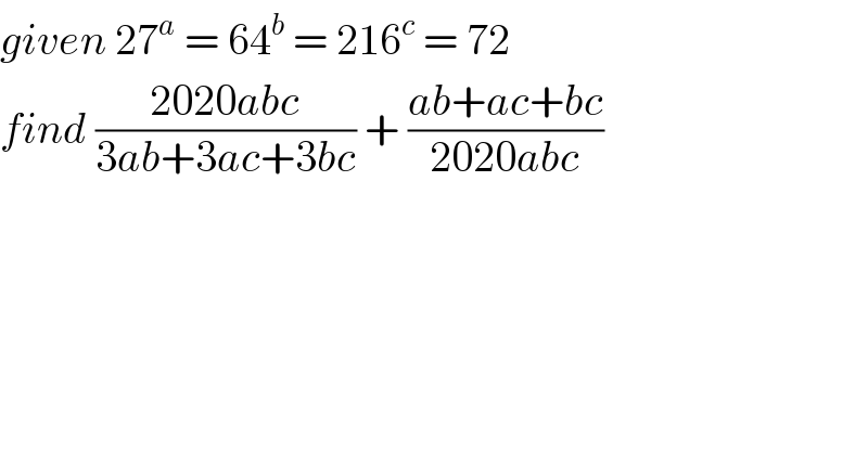 given 27^a  = 64^b  = 216^c  = 72  find ((2020abc)/(3ab+3ac+3bc)) + ((ab+ac+bc)/(2020abc))  