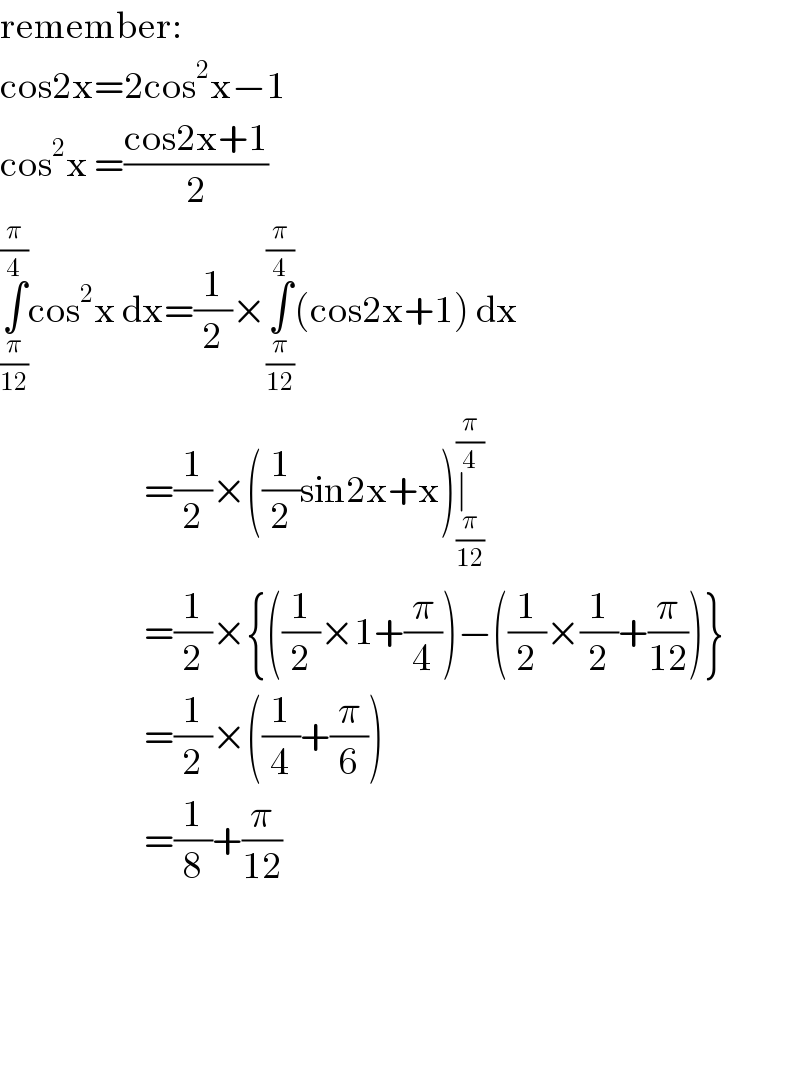 remember:   cos2x=2cos^2 x−1  cos^2 x =((cos2x+1)/2)  ∫_(π/(12)) ^(π/4) cos^2 x dx=(1/2)×∫_(π/(12)) ^(π/4) (cos2x+1) dx                          =(1/2)×((1/2)sin2x+x)∣_(π/(12)) ^(π/4)                           =(1/2)×{((1/2)×1+(π/4))−((1/2)×(1/2)+(π/(12)))}                          =(1/2)×((1/4)+(π/6))                          =(1/8)+(π/(12))        