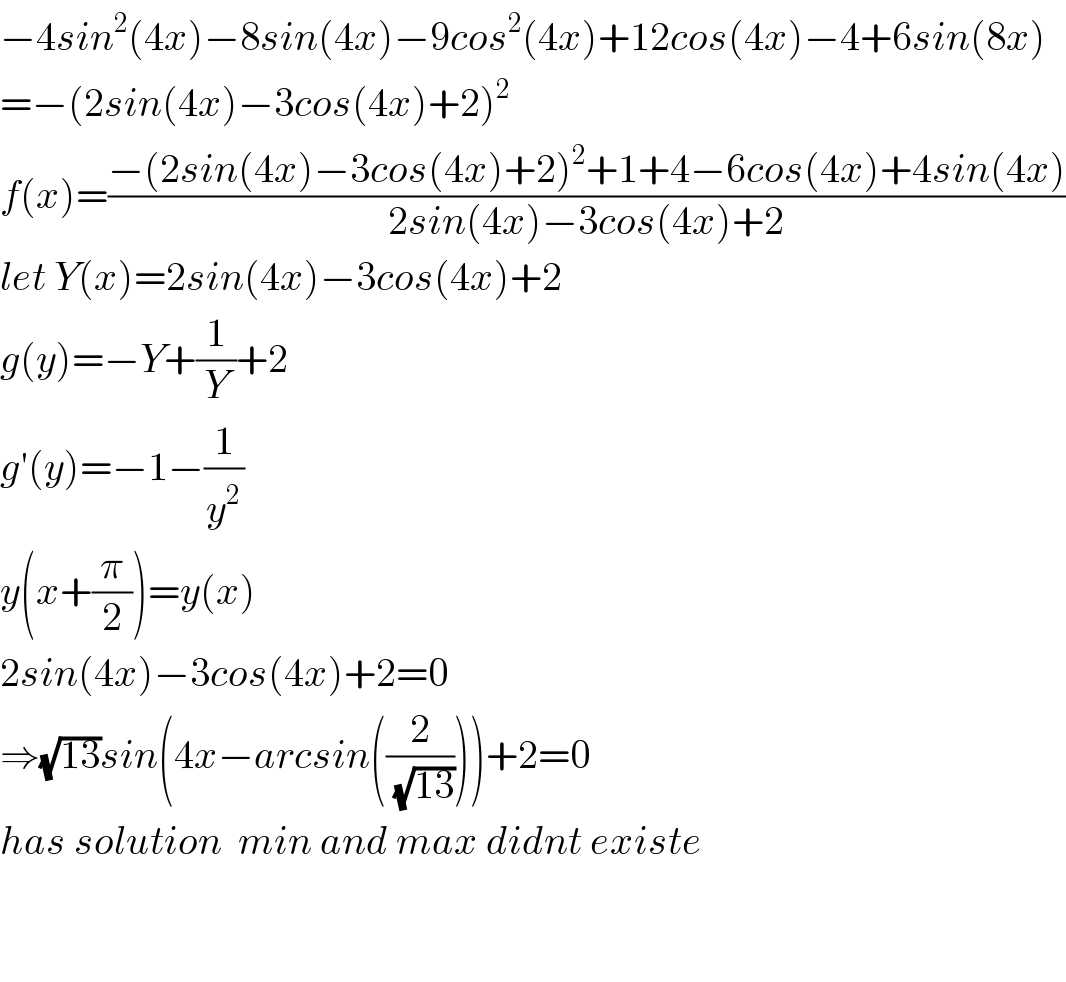 −4sin^2 (4x)−8sin(4x)−9cos^2 (4x)+12cos(4x)−4+6sin(8x)  =−(2sin(4x)−3cos(4x)+2)^2   f(x)=((−(2sin(4x)−3cos(4x)+2)^2 +1+4−6cos(4x)+4sin(4x))/(2sin(4x)−3cos(4x)+2))  let Y(x)=2sin(4x)−3cos(4x)+2  g(y)=−Y+(1/Y)+2  g′(y)=−1−(1/y^2 )  y(x+(π/2))=y(x)  2sin(4x)−3cos(4x)+2=0  ⇒(√(13))sin(4x−arcsin((2/(√(13)))))+2=0  has solution  min and max didnt existe      