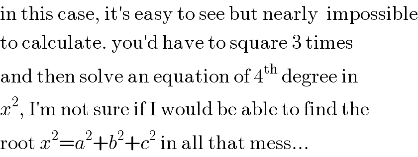 in this case, it′s easy to see but nearly  impossible  to calculate. you′d have to square 3 times  and then solve an equation of 4^(th)  degree in  x^2 , I′m not sure if I would be able to find the  root x^2 =a^2 +b^2 +c^2  in all that mess...  