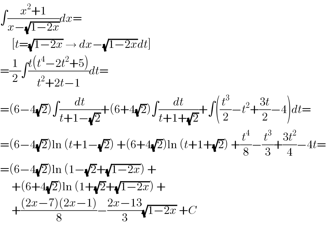 ∫((x^2 +1)/(x−(√(1−2x))))dx=       [t=(√(1−2x)) → dx−(√(1−2x))dt]  =(1/2)∫((t(t^4 −2t^2 +5))/(t^2 +2t−1))dt=  =(6−4(√2))∫(dt/(t+1−(√2)))+(6+4(√2))∫(dt/(t+1+(√2)))+∫((t^3 /2)−t^2 +((3t)/2)−4)dt=  =(6−4(√2))ln (t+1−(√2)) +(6+4(√2))ln (t+1+(√2)) +(t^4 /8)−(t^3 /3)+((3t^2 )/4)−4t=  =(6−4(√2))ln (1−(√2)+(√(1−2x))) +       +(6+4(√2))ln (1+(√2)+(√(1−2x))) +       +(((2x−7)(2x−1))/8)−((2x−13)/3)(√(1−2x)) +C  