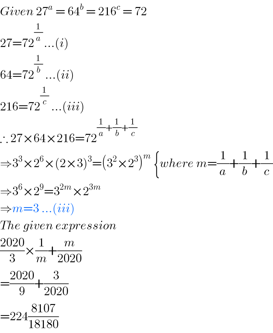 Given 27^a  = 64^b  = 216^c  = 72  27=72^((1/a) ) ...(i)  64=72^(1/b)  ...(ii)  216=72^(1/c)  ...(iii)  ∴ 27×64×216=72^((1/a)+(1/b)+(1/c))   ⇒3^3 ×2^6 ×(2×3)^3 =(3^2 ×2^3 )^m  {where m=(1/a)+(1/b)+(1/c)  ⇒3^6 ×2^9 =3^(2m) ×2^(3m)   ⇒m=3 ...(iii)  The given expression  ((2020)/3)×(1/m)+(m/(2020))  =((2020)/9)+(3/(2020))  =224((8107)/(18180))  
