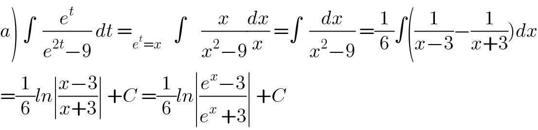 a) ∫  (e^t /(e^(2t) −9)) dt =_(e^t =x)    ∫    (x/(x^2 −9))(dx/x) =∫  (dx/(x^2 −9)) =(1/6)∫((1/(x−3))−(1/(x+3)))dx  =(1/6)ln∣((x−3)/(x+3))∣ +C =(1/6)ln∣((e^x −3)/(e^x  +3))∣ +C  