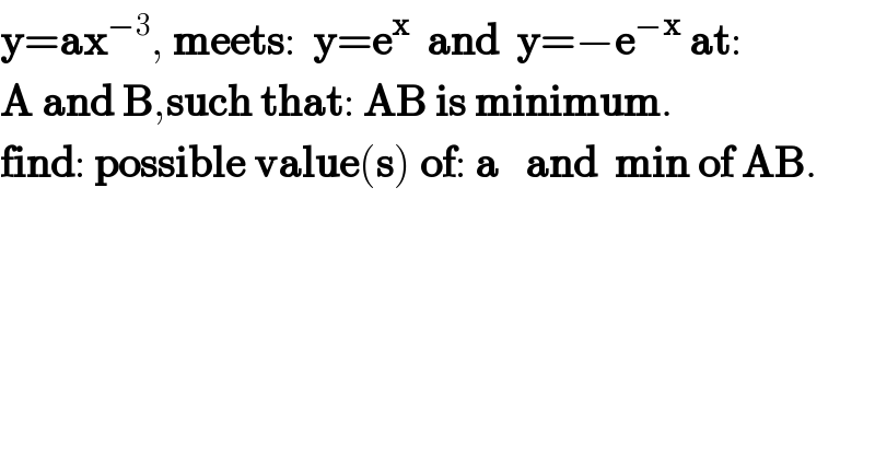y=ax^(−3) , meets:  y=e^x   and  y=−e^(−x)  at:  A and B,such that: AB is minimum.  find: possible value(s) of: a   and  min of AB.  