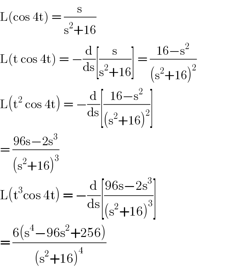 L(cos 4t) = (s/(s^2 +16))  L(t cos 4t) = −(d/ds)[(s/(s^2 +16))] = ((16−s^2 )/((s^2 +16)^2 ))  L(t^2  cos 4t) = −(d/ds)[((16−s^2 )/((s^2 +16)^2 ))]  = ((96s−2s^3 )/((s^2 +16)^3 ))  L(t^3 cos 4t) = −(d/ds)[((96s−2s^3 )/((s^2 +16)^3 ))]  = ((6(s^4 −96s^2 +256))/((s^2 +16)^4 ))  