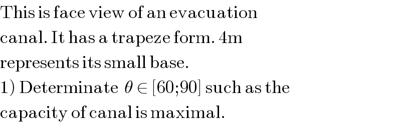 This is face view of an evacuation   canal. It has a trapeze form. 4m  represents its small base.  1) Determinate  θ ∈ [60;90] such as the   capacity of canal is maximal.  