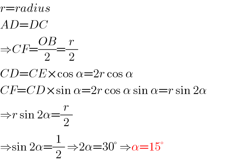 r=radius  AD=DC  ⇒CF=((OB)/2)=(r/2)  CD=CE×cos α=2r cos α  CF=CD×sin α=2r cos α sin α=r sin 2α  ⇒r sin 2α=(r/2)  ⇒sin 2α=(1/2) ⇒2α=30° ⇒α=15°  