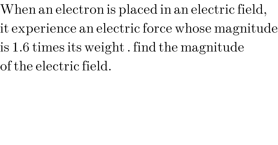 When an electron is placed in an electric field,  it experience an electric force whose magnitude  is 1.6 times its weight . find the magnitude  of the electric field.  