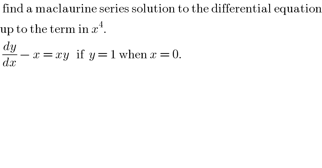  find a maclaurine series solution to the differential equation  up to the term in x^4 .   (dy/dx) − x = xy   if  y = 1 when x = 0.  