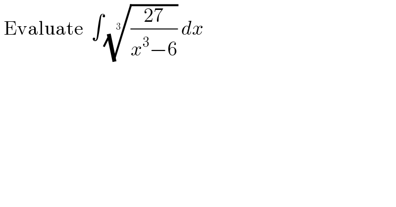  Evaluate  ∫(((27)/(x^3 −6)))^(1/3)  dx   