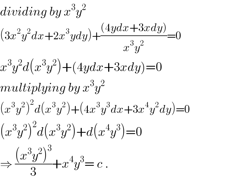 dividing by x^3 y^2   (3x^2 y^2 dx+2x^3 ydy)+(((4ydx+3xdy))/(x^3 y^2 ))=0  x^3 y^2 d(x^3 y^2 )+(4ydx+3xdy)=0  multiplying by x^3 y^2   (x^3 y^2 )^2 d(x^3 y^2 )+(4x^3 y^3 dx+3x^4 y^2 dy)=0  (x^3 y^2 )^2 d(x^3 y^2 )+d(x^4 y^3 )=0  ⇒ (((x^3 y^2 )^3 )/3)+x^4 y^3 = c .  