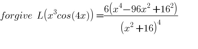 forgive  L(x^3 cos(4x)) =((6(x^4 −96x^2  +16^2 ))/((x^2  +16)^4 ))  