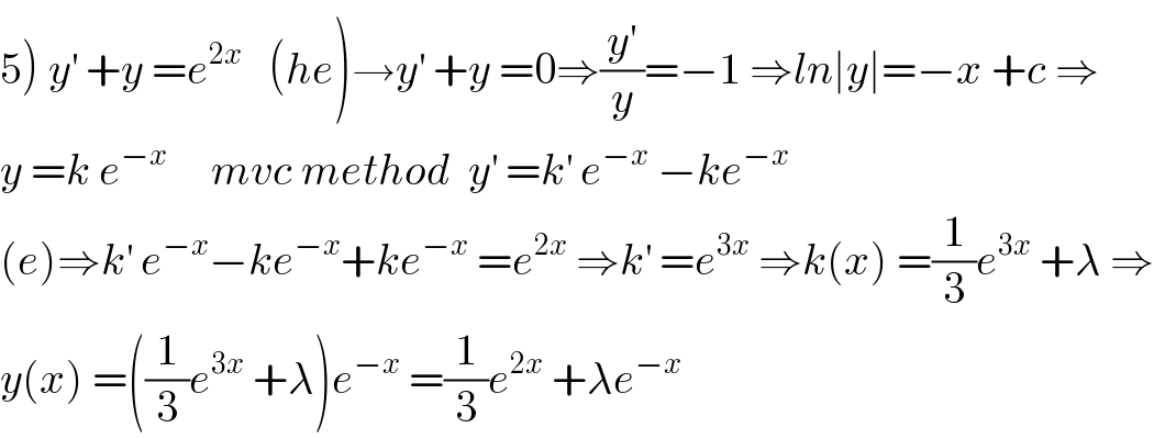 5) y^′  +y =e^(2x)    (he)→y^′  +y =0⇒(y^′ /y)=−1 ⇒ln∣y∣=−x +c ⇒  y =k e^(−x)      mvc method  y^′  =k^′  e^(−x)  −ke^(−x)   (e)⇒k^′  e^(−x) −ke^(−x) +ke^(−x)  =e^(2x)  ⇒k^′  =e^(3x)  ⇒k(x) =(1/3)e^(3x)  +λ ⇒  y(x) =((1/3)e^(3x)  +λ)e^(−x)  =(1/3)e^(2x)  +λe^(−x)   