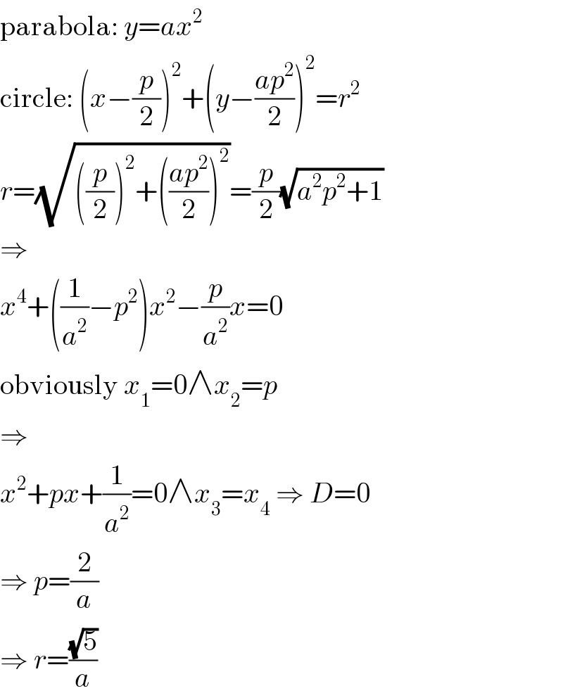 parabola: y=ax^2   circle: (x−(p/2))^2 +(y−((ap^2 )/2))^2 =r^2   r=(√(((p/2))^2 +(((ap^2 )/2))^2 ))=(p/2)(√(a^2 p^2 +1))  ⇒  x^4 +((1/a^2 )−p^2 )x^2 −(p/a^2 )x=0  obviously x_1 =0∧x_2 =p  ⇒  x^2 +px+(1/a^2 )=0∧x_3 =x_4  ⇒ D=0  ⇒ p=(2/a)  ⇒ r=((√5)/a)  