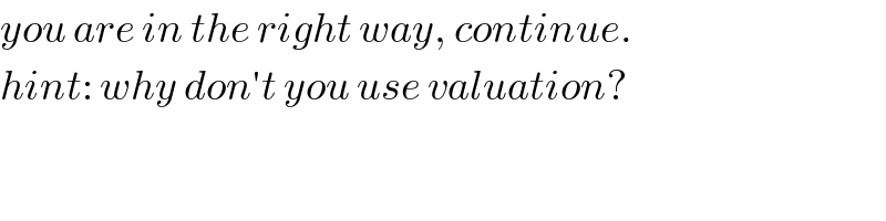 you are in the right way, continue.  hint: why don′t you use valuation?  