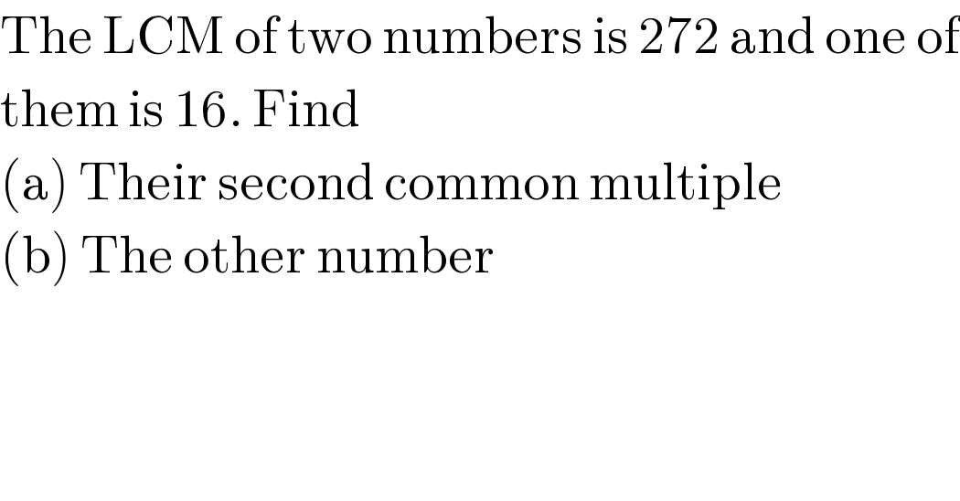 The LCM of two numbers is 272 and one of  them is 16. Find  (a) Their second common multiple  (b) The other number  