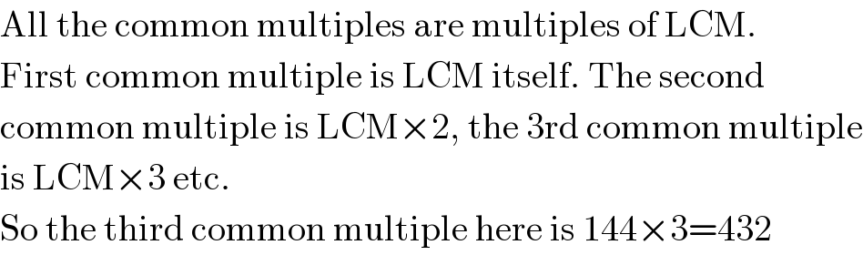 All the common multiples are multiples of LCM.  First common multiple is LCM itself. The second  common multiple is LCM×2, the 3rd common multiple  is LCM×3 etc.  So the third common multiple here is 144×3=432  
