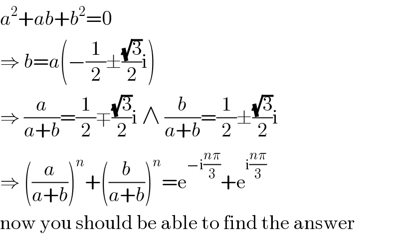 a^2 +ab+b^2 =0  ⇒ b=a(−(1/2)±((√3)/2)i)  ⇒ (a/(a+b))=(1/2)∓((√3)/2)i ∧ (b/(a+b))=(1/2)±((√3)/2)i  ⇒ ((a/(a+b)))^n +((b/(a+b)))^n =e^(−i((nπ)/3)) +e^(i((nπ)/3))   now you should be able to find the answer  