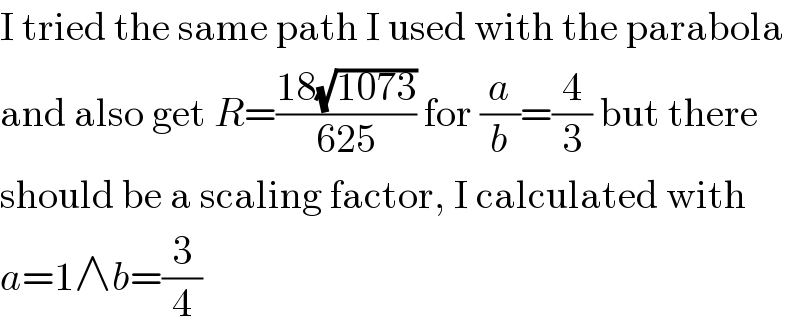 I tried the same path I used with the parabola  and also get R=((18(√(1073)))/(625)) for (a/b)=(4/3) but there  should be a scaling factor, I calculated with  a=1∧b=(3/4)  