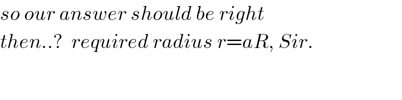so our answer should be right  then..?  required radius r=aR, Sir.  